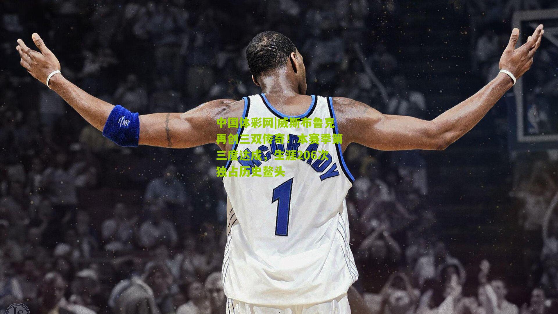 威斯布鲁克再创三双传奇！本赛季第三度达成，生涯206次独占历史鳌头
