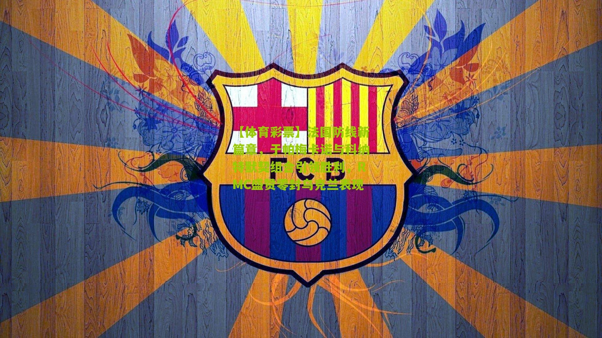 法国防线新篇章，于帕梅卡诺与科纳特默契组合引领胜利，RMC盛赞零封乌克兰表现