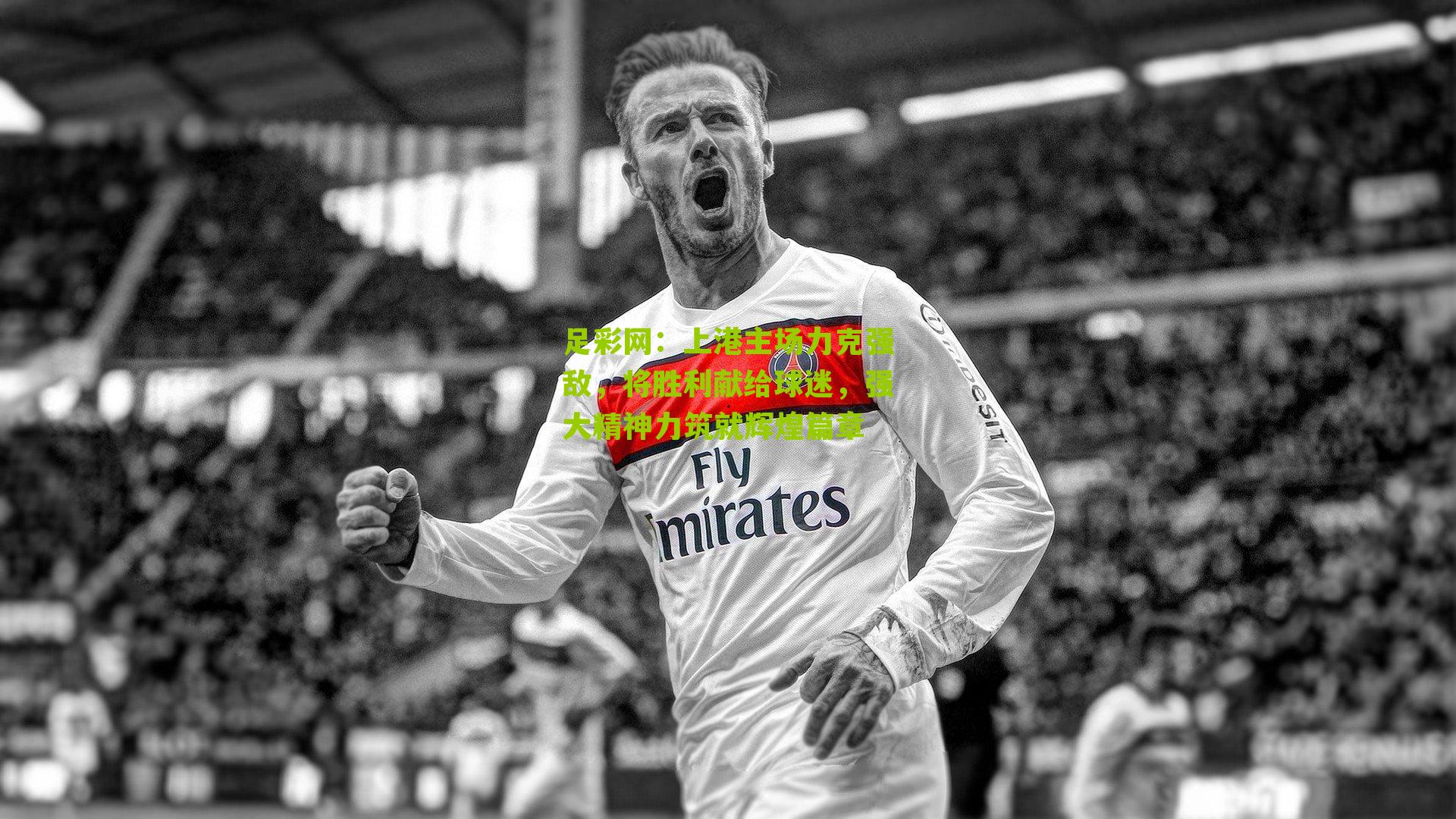 上港主场力克强敌，将胜利献给球迷，强大精神力筑就辉煌篇章