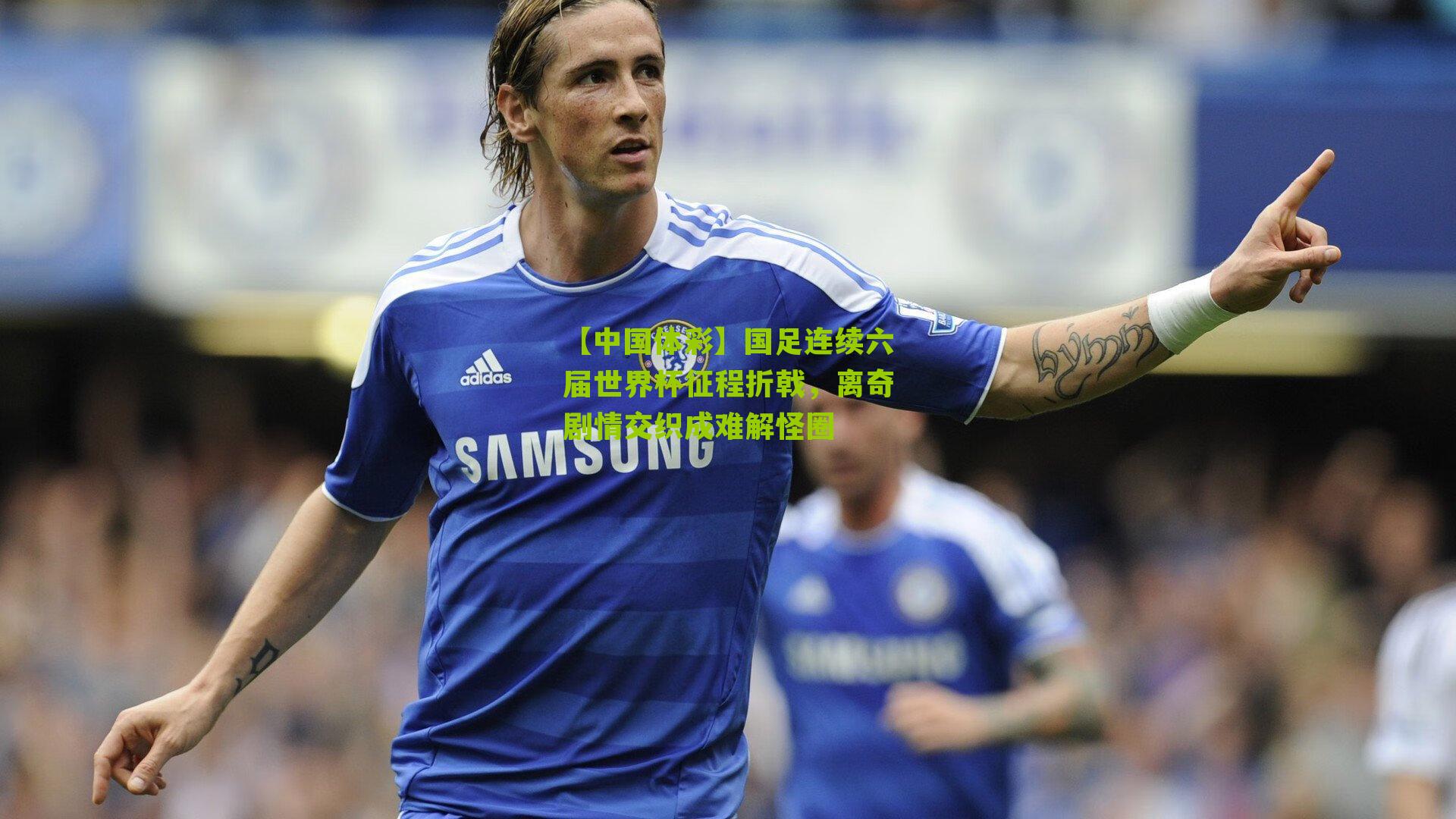 国足连续六届世界杯征程折戟,离奇剧情交织成难解怪圈