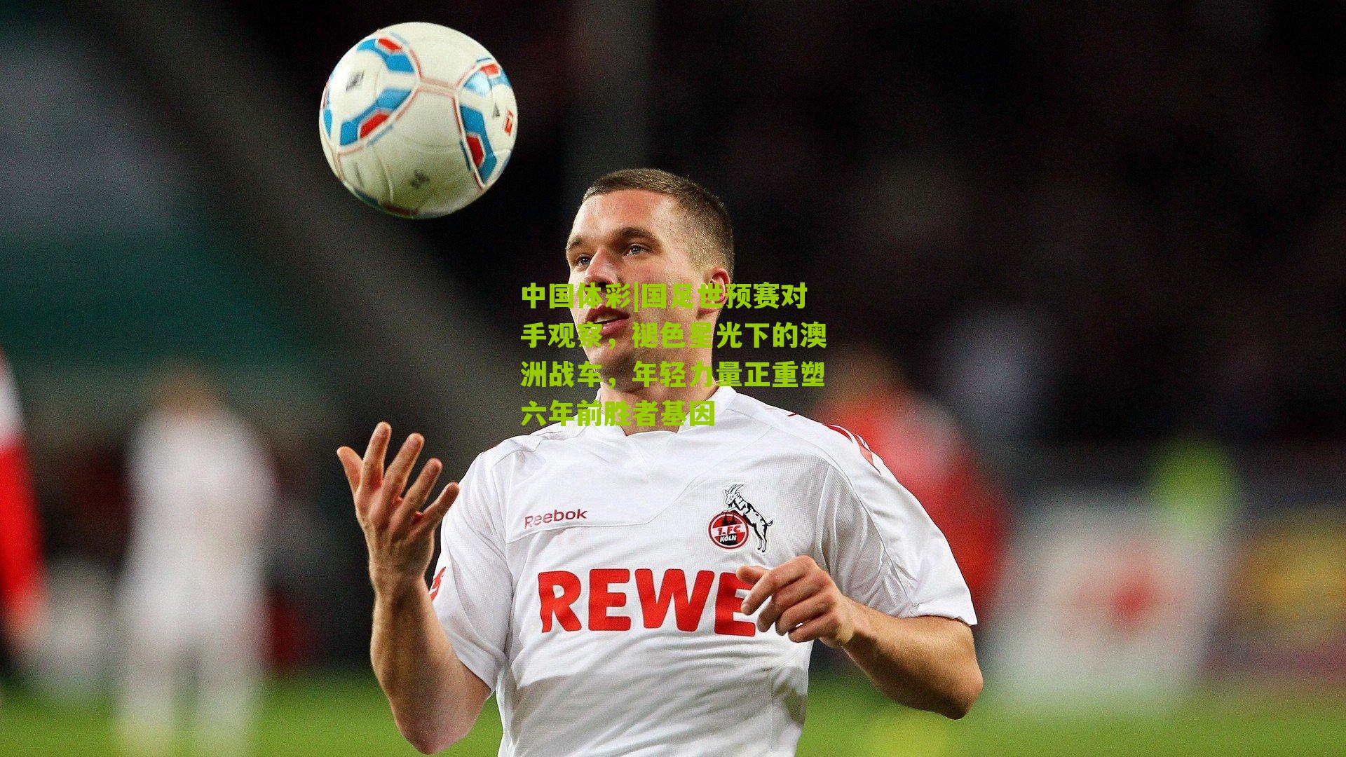 国足世预赛对手观察，褪色星光下的澳洲战车，年轻力量正重塑六年前胜者基因