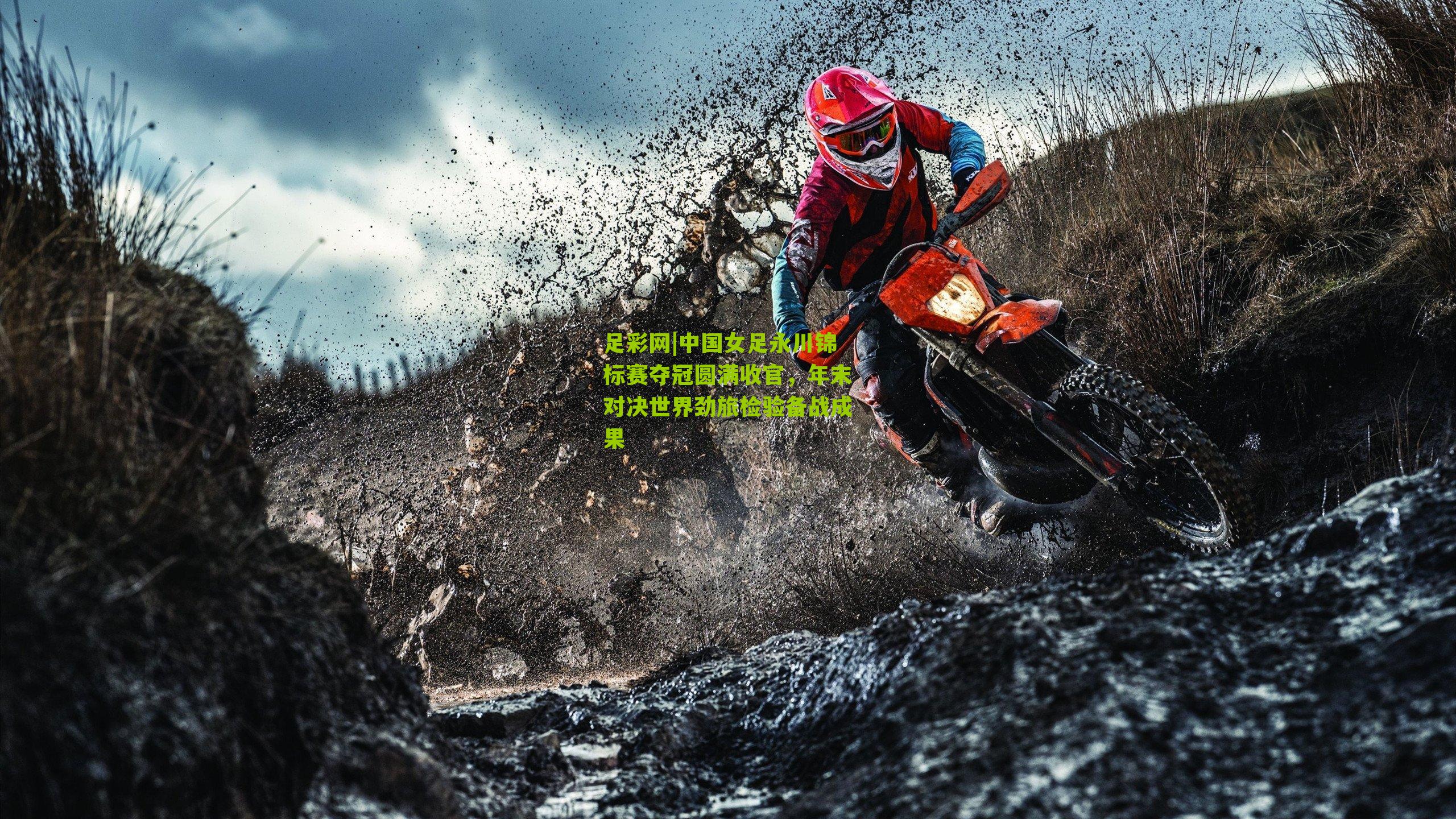 中国女足永川锦标赛夺冠圆满收官，年末对决世界劲旅检验备战成果